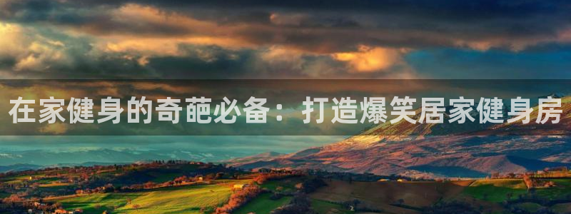 意昂3娱乐下载：在家健身的奇葩必备：打造爆笑居家健身