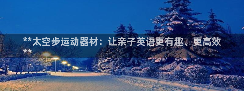 意昂3娱乐代理怎么样：**太空步运动器材：让亲子英语