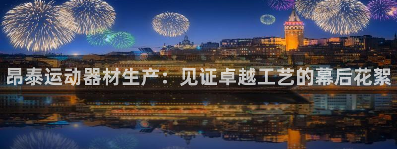 意昂体育3联系电话：昂泰运动器材生产：见证卓越工艺的