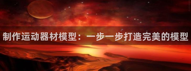 意昂3集团官网首页网址：制作运动器材模型：一步一步打