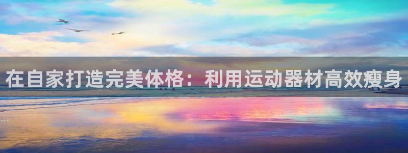 意昂体育3招商电话地址是多少：在自家打造完美体格：利