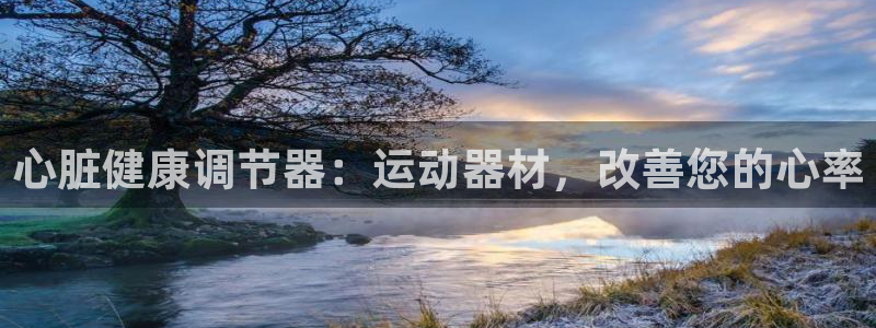 意昂3娱乐平台：心脏健康调节器：运动器材，改善您的心