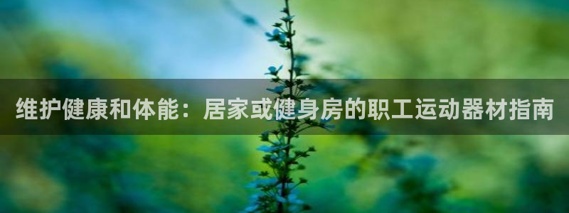 意昂体育3招商电话地址查询：维护健康和体能：居家或健