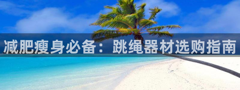意昂3娱乐首页网站大全：减肥瘦身必备：跳绳器材选购指