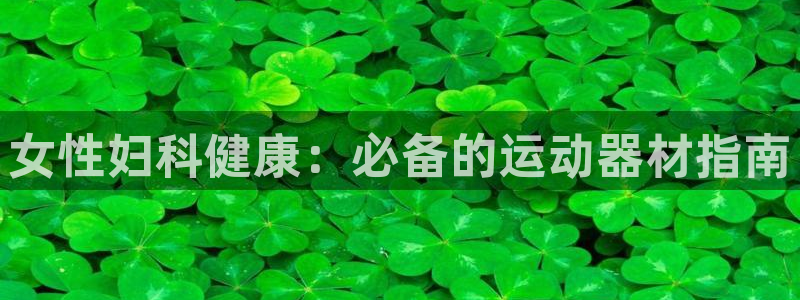 意昂3集团官网首页网址：女性妇科健康：必备的运动器材