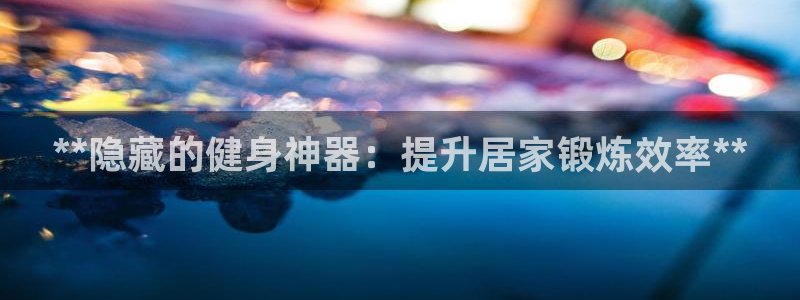 海南意昂体育3：**隐藏的健身神器：提升居家锻炼效率