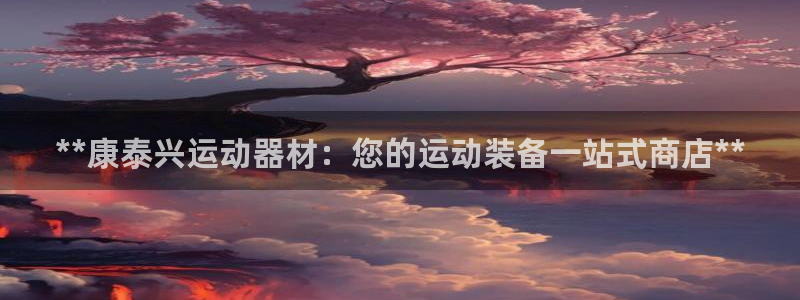 意昂3开户：**康泰兴运动器材：您的运动装备一站式商