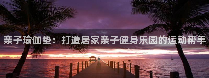 意昂3官网：亲子瑜伽垫：打造居家亲子健身乐园的运动帮