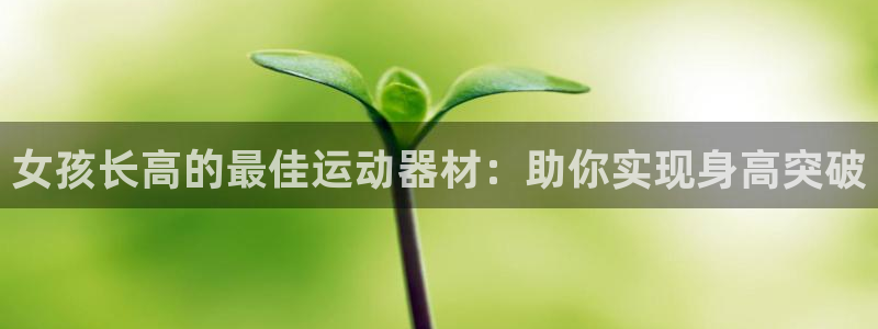 意昂体育3平台假的吗是真的吗吗：女孩长高的最佳运动器