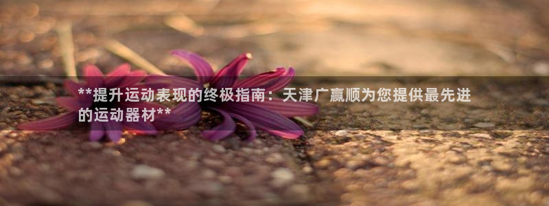 意昂平台体育：**提升运动表现的终极指南：天津广赢顺