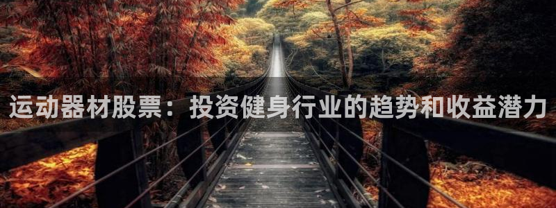 意昂体育3招商电话号码查询是多少：运动器材股票：投资