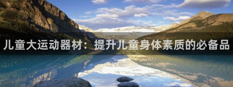意昂3代理：儿童大运动器材：提升儿童身体素质的必备品
