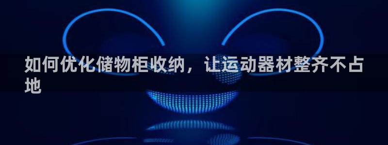 意昂3娱乐平台：如何优化储物柜收纳，让运动器材整齐不占
地
