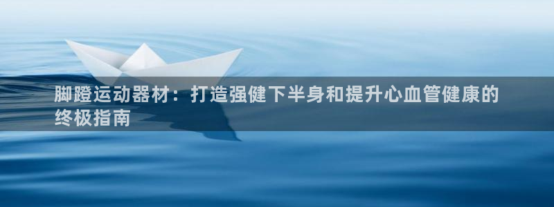 意昂体育3软件：脚蹬运动器材：打造强健下半身和提升心