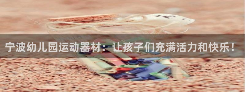 意昂3开户：宁波幼儿园运动器材：让孩子们充满活力和快