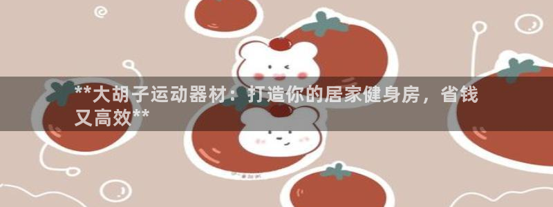 意昂3集团：**大胡子运动器材：打造你的居家健身房，
