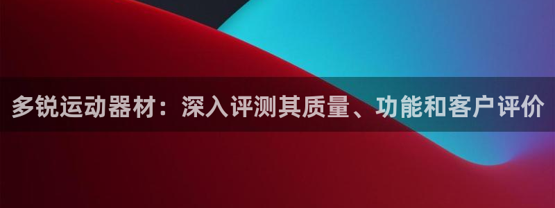 意昂体育3招商电话地址：多锐运动器材：深入评测其质量