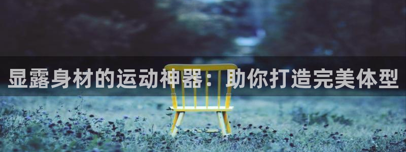 意昂体育3招商电话号码是多少啊：显露身材的运动神器：