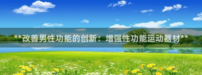 意昂体育3官方客服电话：**改善男性功能的创新：增强