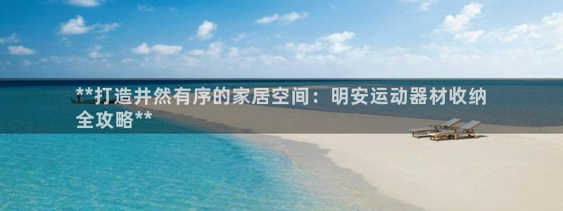 意昂3娱乐网站：**打造井然有序的家居空间：明安运动器材收纳