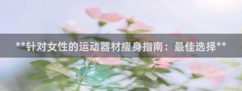意昂平台体育：**针对女性的运动器材瘦身指南：最佳选