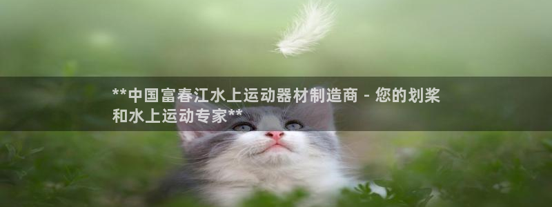 意昂体育3招商电话：**中国富春江水上运动器材制造商 - 您