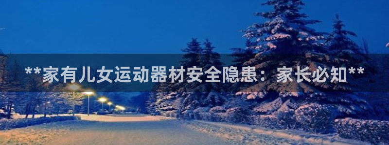 意昂3娱乐代理怎么样：**家有儿女运动器材安全隐患：