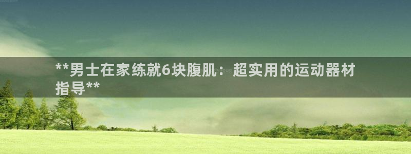 海南意昂体育3发展怎么样：**男士在家练就6块腹肌：