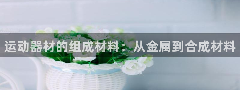 意昂3神州：运动器材的组成材料：从金属到合成材料