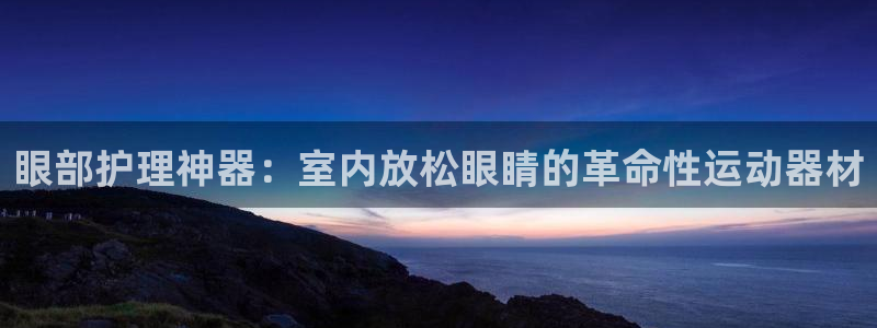 意昂体育3招商电话是多少啊：眼部护理神器：室内放松眼