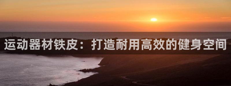 海南意昂体育3发展怎么样：运动器材铁皮：打造耐用高效