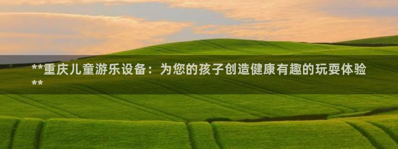 意昂体育3平台假的吗是真的吗吗：**重庆儿童游乐设备