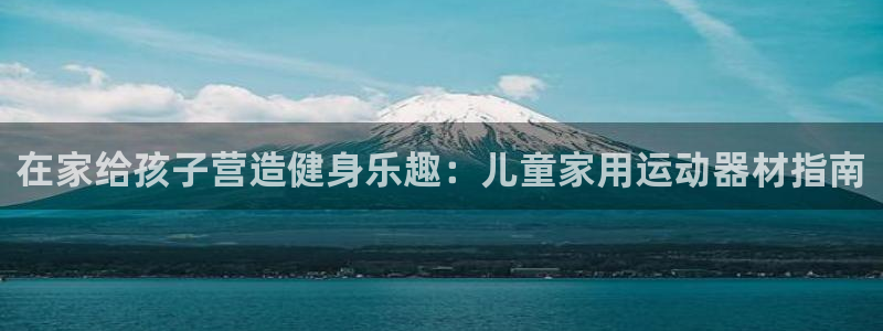 意昂体育3平台是正规平台吗安全吗：在家给孩子营造健身