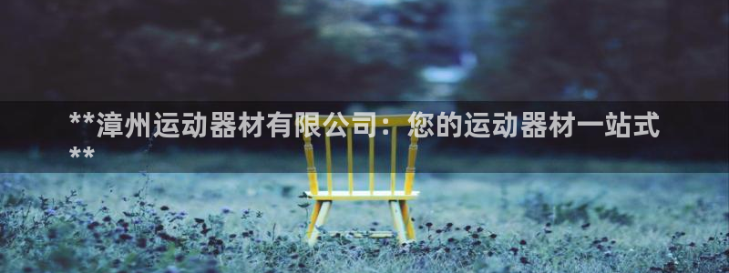 意昂平台体育：**漳州运动器材有限公司：您的运动器材