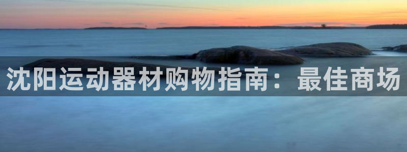 意昂体育3平台是正规平台吗安全吗：沈阳运动器材购物指南：最佳