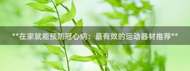 意昂3集团官网网址：**在家就能预防冠心病：最有效的运动器材