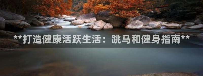 意昂体育3招商电话号码：**打造健康活跃生活：跳马和