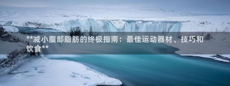 意昂体育3软件：**减小腹部脂肪的终极指南：最佳运动器材、技