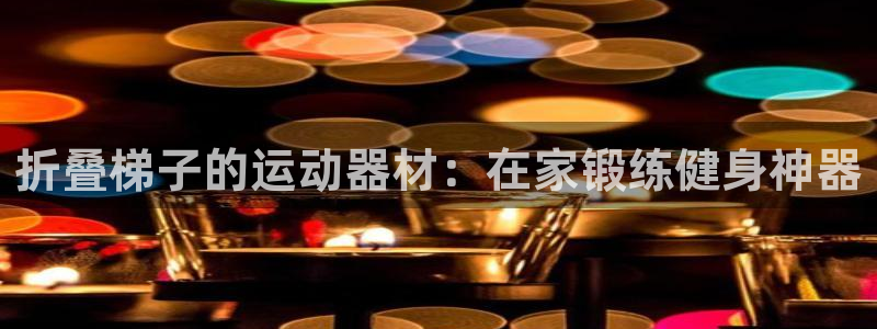 意昂体育3平台注册要钱吗安全吗：折叠梯子的运动器材：在家锻练